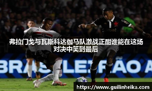 弗拉门戈与瓦斯科达伽马队激战正酣谁能在这场对决中笑到最后