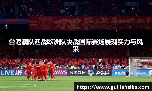 台港澳队迎战欧洲队决战国际赛场展现实力与风采